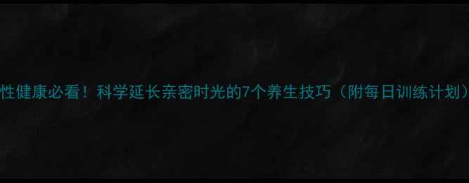 男性健康必看科学延长亲密时光的7个养生技巧附每日训练计划