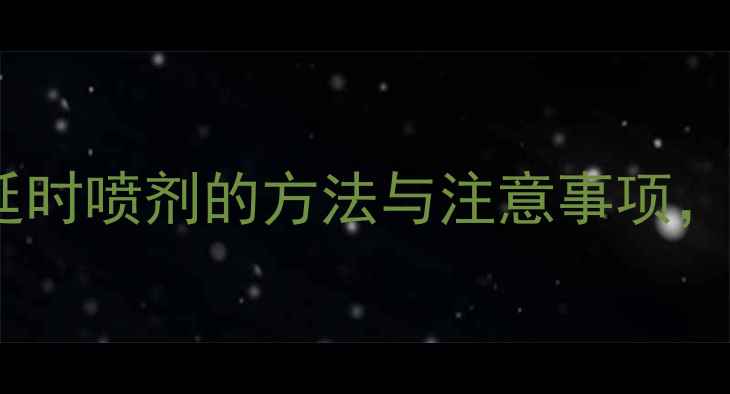 男性健康必读正确使用延时喷剂的方法与注意事项解锁持久健康生活指南