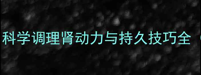 图片 男性健康必读！科学调理肾动力与持久技巧全（附临床数据）1