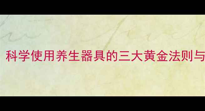 男性健康调理必读科学使用养生器具的三大黄金法则与十二时辰养护指南