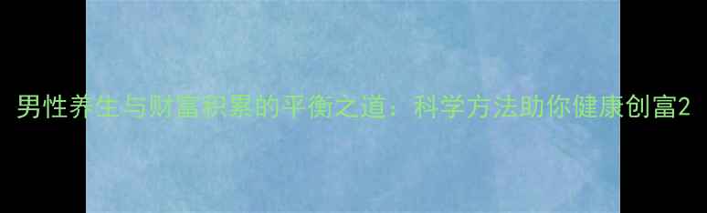 男性养生与财富积累的平衡之道科学方法助你健康创富