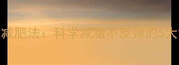 图片 男性养生减肥法：科学减脂不反弹的5大黄金法则