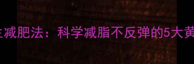 男性养生减肥法科学减脂不反弹的5大黄金法则