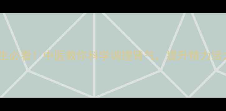 男性养生必看中医教你科学调理肾气提升精力活力