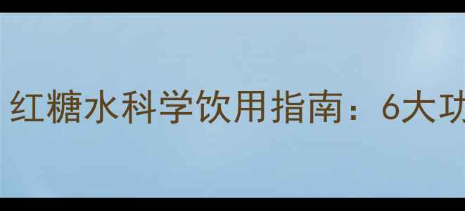 男性养生必读红糖水科学饮用指南6大功效与3大禁忌全