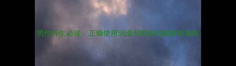 男性养生必读正确使用润滑剂的前列腺保养指南