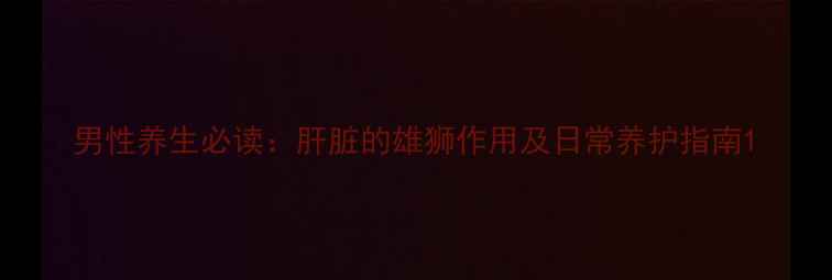 图片 男性养生必读：肝脏的雄狮作用及日常养护指南1