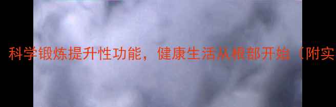 男性养生指南科学锻炼提升性功能健康生活从根部开始附实用训练方案