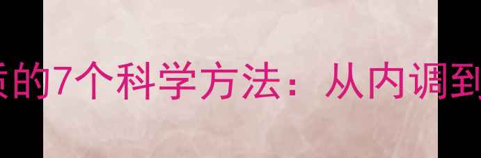 男性养生提升气质的7个科学方法从内调到外在的全面攻略