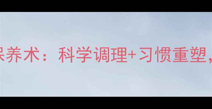 男性延时养生私房保养术科学调理习惯重塑解锁健康亲密时光