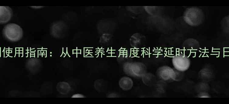 图片 男性延时喷剂使用指南：从中医养生角度科学延时方法与日常调理秘籍1