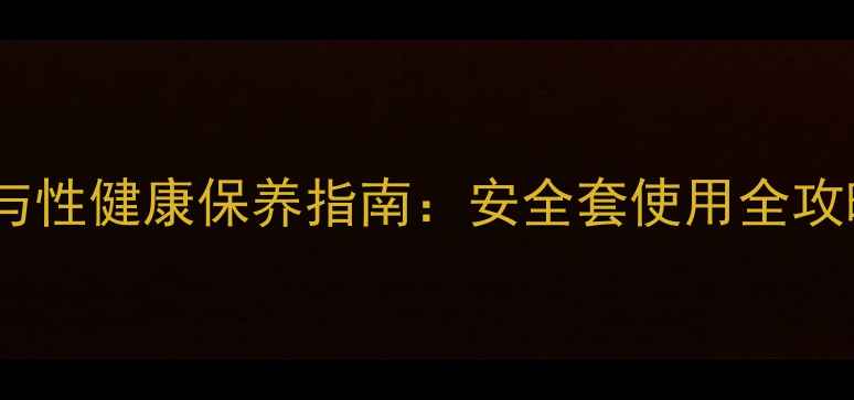 图片 男性必看正确避孕与性健康保养指南：安全套使用全攻略（附图解步骤）1