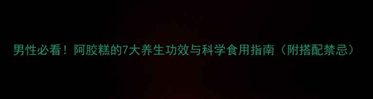 男性必看阿胶糕的7大养生功效与科学食用指南附搭配禁忌