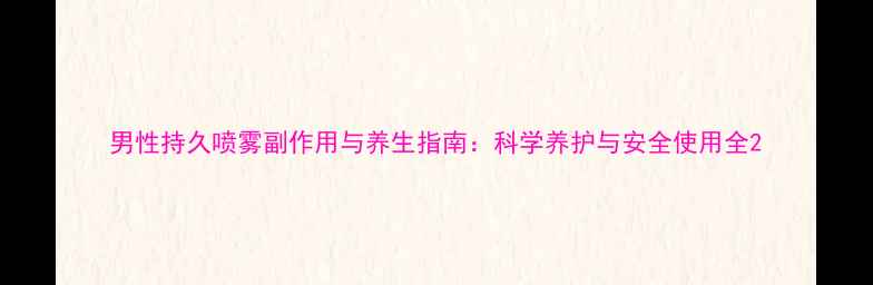 男性持久喷雾副作用与养生指南科学养护与安全使用全