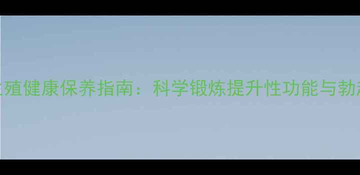 图片 男性生殖健康保养指南：科学锻炼提升性功能与勃起硬度