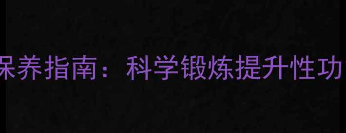 男性生殖健康保养指南科学锻炼提升性功能与勃起硬度
