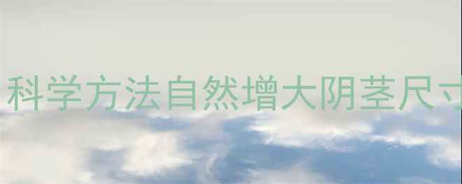 男性生殖健康指南科学方法自然增大阴茎尺寸安全养生三步走