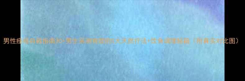 男性痤疮自救指南30男生亲测有效的5大天然疗法饮食调理秘籍附真实对比图