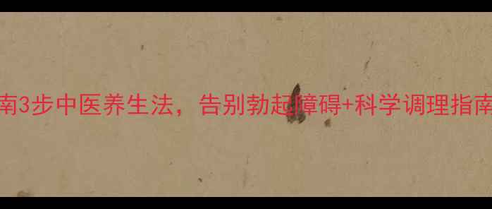 男性硬度提升指南3步中医养生法告别勃起障碍科学调理指南附真实案例