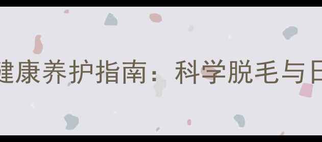 男性私处健康养护指南科学脱毛与日常护理全