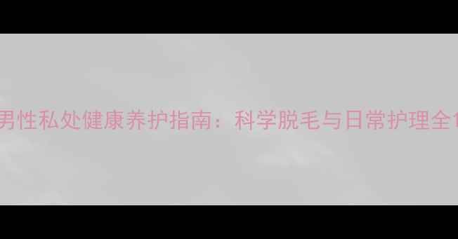 图片 男性私处健康养护指南：科学脱毛与日常护理全1