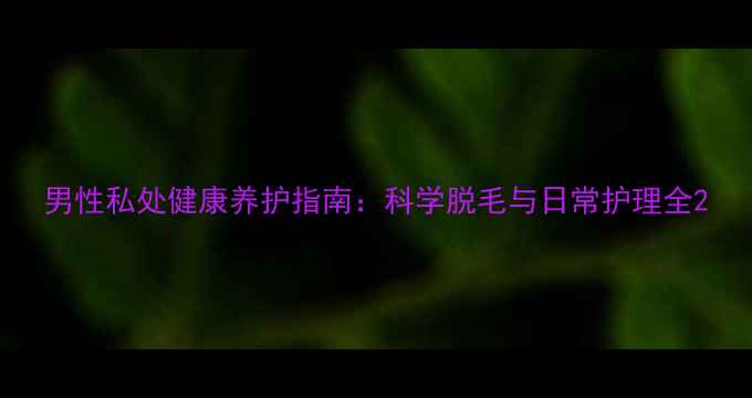 图片 男性私处健康养护指南：科学脱毛与日常护理全2