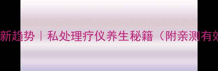 图片 男性私处护理新趋势｜私处理疗仪养生秘籍（附亲测有效使用指南）1