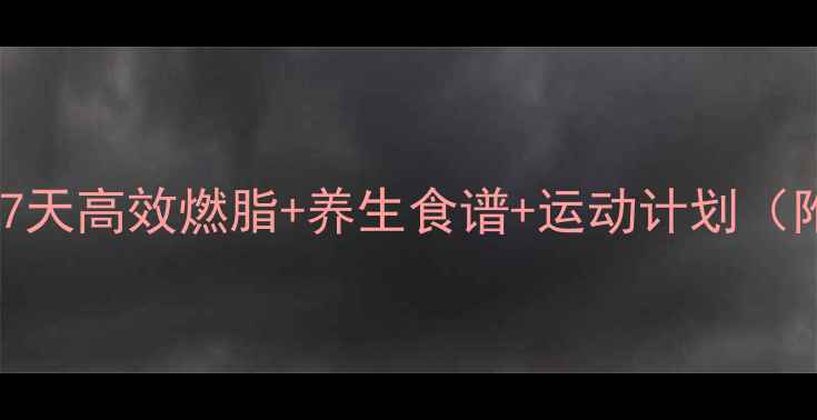 图片 男性科学减肥指南｜7天高效燃脂+养生食谱+运动计划（附附赠体脂管理表）2