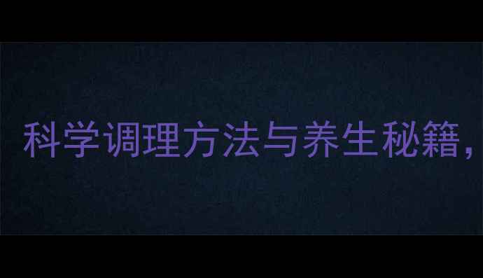 男性精子质量提升指南科学调理方法与养生秘籍助您守护生育力与活力