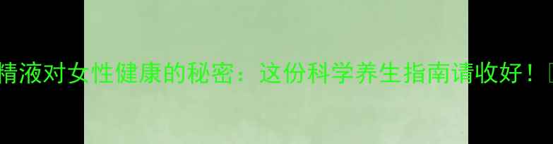 图片 男性精液对女性健康的秘密：这份科学养生指南请收好！💊✨1