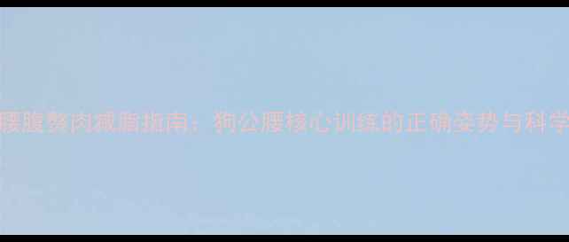 图片 男性腰腹赘肉减脂指南：狗公腰核心训练的正确姿势与科学方法