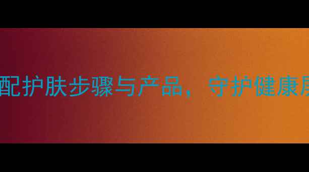 男性高效护肤秘籍科学搭配护肤步骤与产品守护健康屏障附成分党实测清单