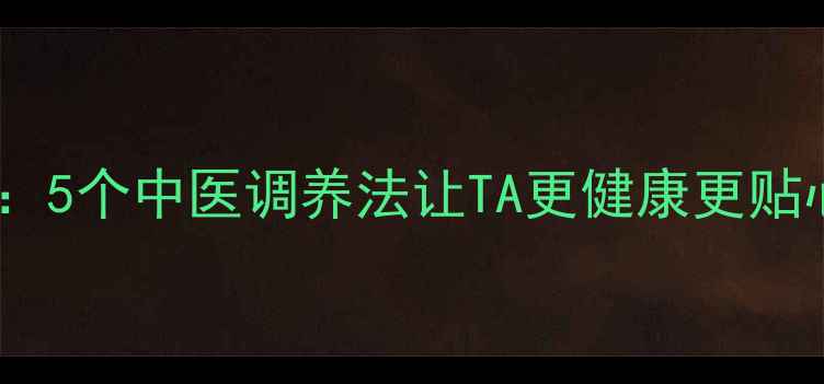 图片 男朋友养生指南：5个中医调养法让TA更健康更贴心｜附食补食谱1