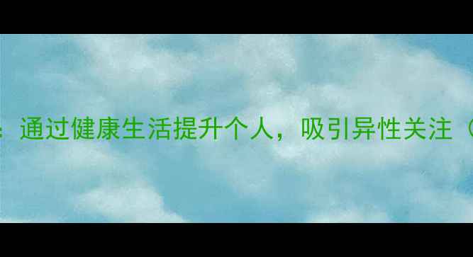男生养生方法通过健康生活提升个人吸引异性关注附科学指南