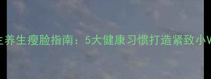 男生养生瘦脸指南5大健康习惯打造紧致小V脸