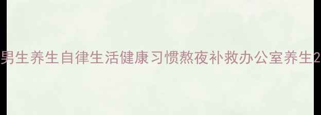 男生养生自律生活健康习惯熬夜补救办公室养生