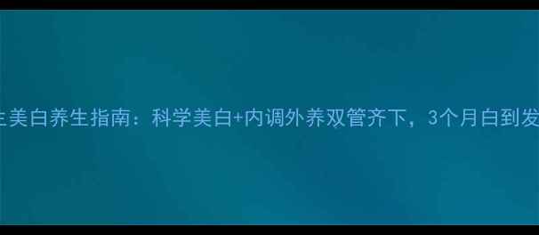 图片 男生美白养生指南：科学美白+内调外养双管齐下，3个月白到发光1