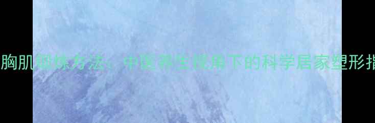 图片 男生胸肌锻炼方法：中医养生视角下的科学居家塑形指南2