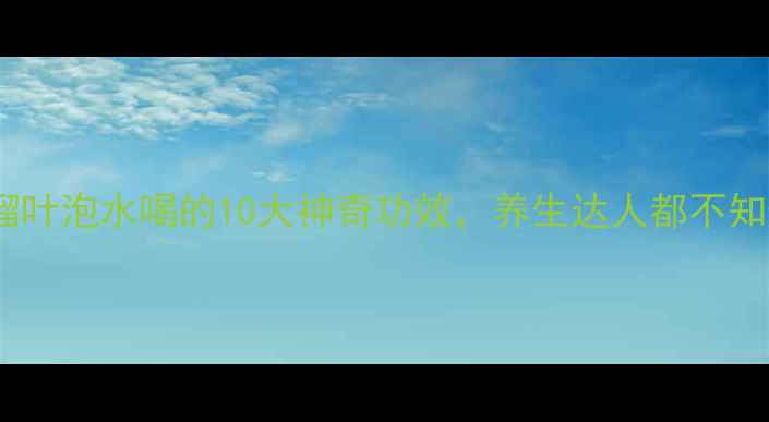 图片 番石榴叶泡水喝的10大神奇功效，养生达人都不知道！2