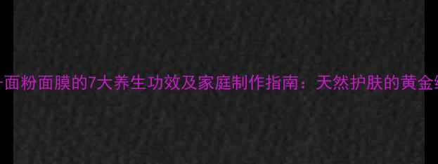 番茄面粉面膜的7大养生功效及家庭制作指南天然护肤的黄金组合
