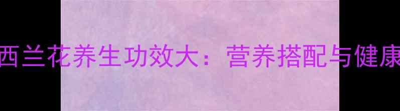 番茄炒西兰花养生功效大营养搭配与健康食谱全