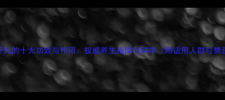 疏肝丸的十大功效与作用权威养生指南与科学附适用人群与禁忌