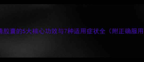 图片 疏风解毒胶囊的5大核心功效与7种适用症状全（附正确服用指南）2