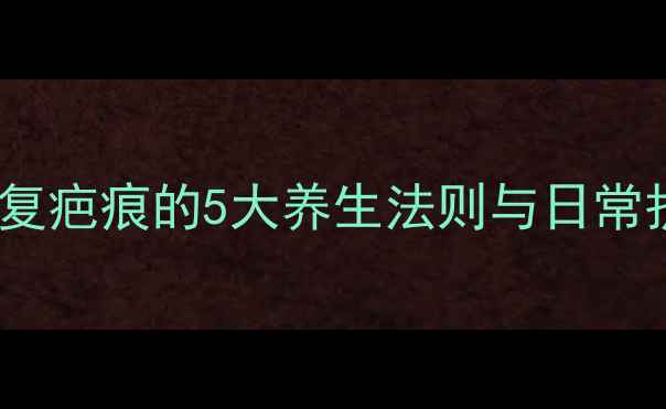 图片 疤克使用全攻略：科学修复疤痕的5大养生法则与日常护理指南（附真实案例）1