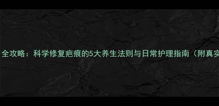 图片 疤克使用全攻略：科学修复疤痕的5大养生法则与日常护理指南（附真实案例）2