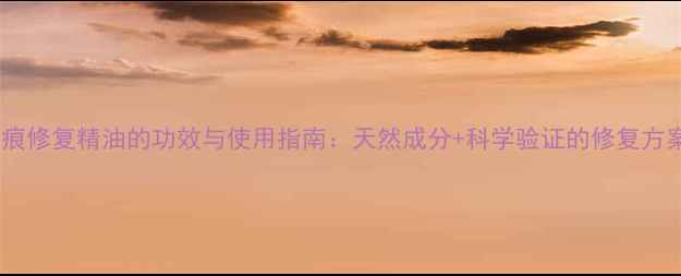 疤痕修复精油的功效与使用指南天然成分科学验证的修复方案