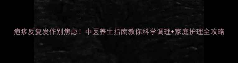 图片 疱疹反复发作别焦虑！中医养生指南教你科学调理+家庭护理全攻略