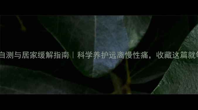 疼痛自测与居家缓解指南科学养护远离慢性痛收藏这篇就够