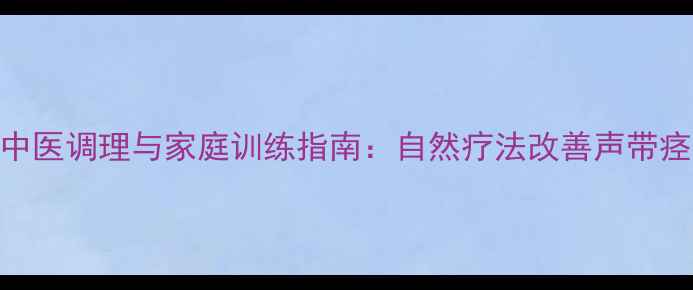 图片 痉挛性发声的中医调理与家庭训练指南：自然疗法改善声带痉挛的7大方法2