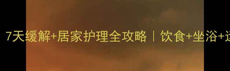 痔疮亲测有效7天缓解居家护理全攻略饮食坐浴运动产品测评